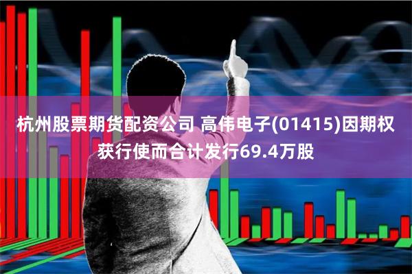 杭州股票期货配资公司 高伟电子(01415)因期权获行使而合计发行69.4万股