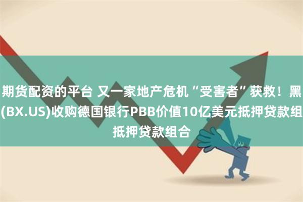 期货配资的平台 又一家地产危机“受害者”获救！黑石(BX.US)收购德国银行PBB价值10亿美元抵押贷款组合