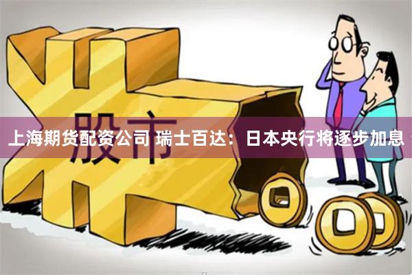 上海期货配资公司 瑞士百达：日本央行将逐步加息