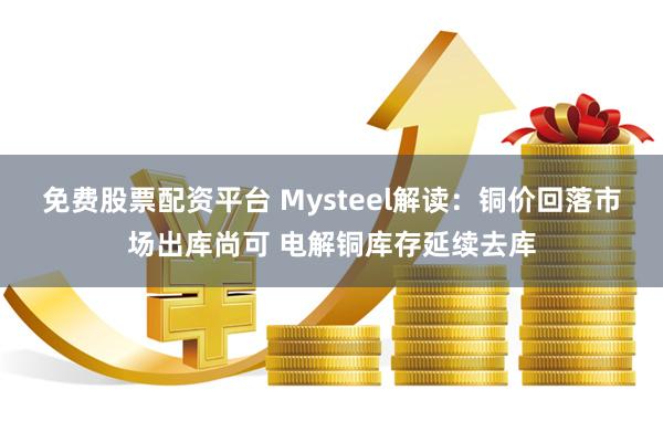 免费股票配资平台 Mysteel解读：铜价回落市场出库尚可 电解铜库存延续去库