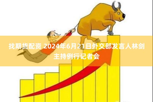 找期货配资 2024年6月21日外交部发言人林剑主持例行记者会