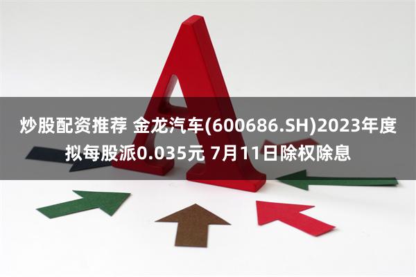炒股配资推荐 金龙汽车(600686.SH)2023年度拟每股派0.035元 7月11日除权除息