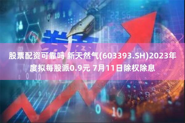 股票配资可靠吗 新天然气(603393.SH)2023年度拟每股派0.9元 7月11日除权除息