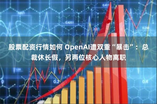 股票配资行情如何 OpenAI遭双重“暴击”：总裁休长假，另两位核心人物离职
