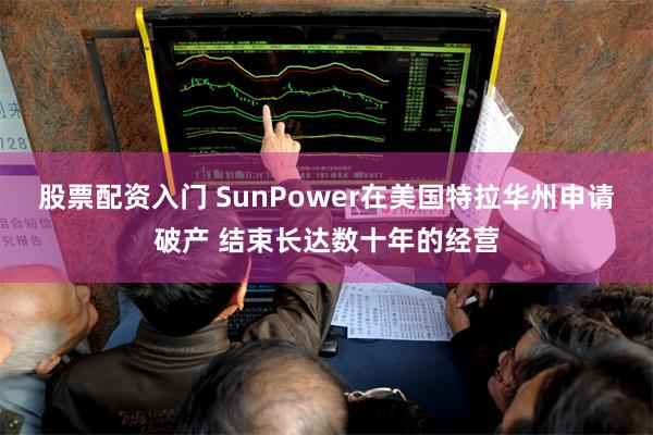 股票配资入门 SunPower在美国特拉华州申请破产 结束长达数十年的经营