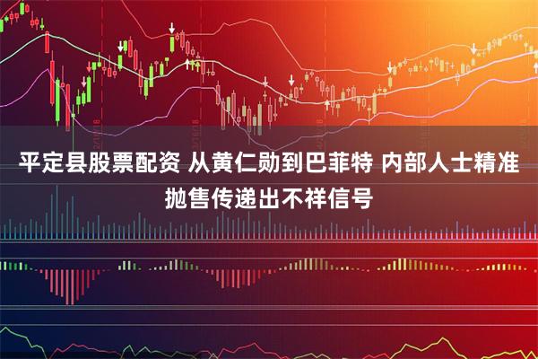 平定县股票配资 从黄仁勋到巴菲特 内部人士精准抛售传递出不祥信号