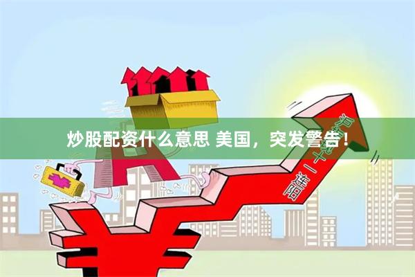 炒股配资什么意思 美国，突发警告！