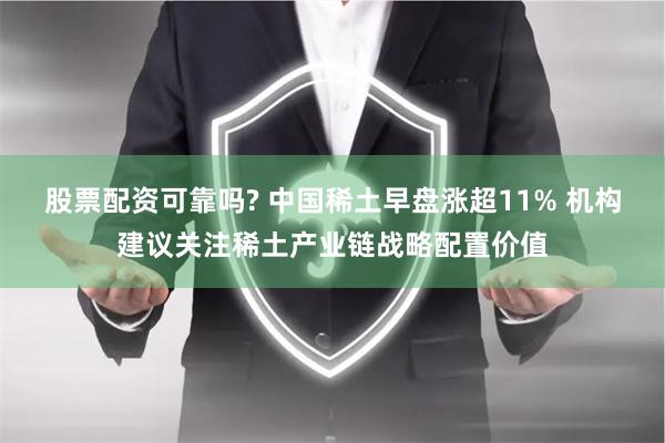 股票配资可靠吗? 中国稀土早盘涨超11% 机构建议关注稀土产业链战略配置价值