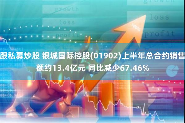 跟私募炒股 银城国际控股(01902)上半年总合约销售额约13.4亿元 同比减少67.46%