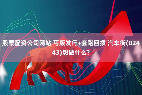 股票配资公司网站 丐版发行+套路回拨 汽车街(02443)想做什么?