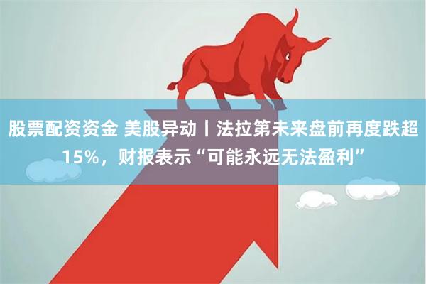 股票配资资金 美股异动丨法拉第未来盘前再度跌超15%，财报表示“可能永远无法盈利”
