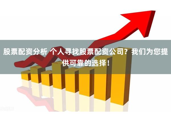股票配资分析 个人寻找股票配资公司？我们为您提供可靠的选择！