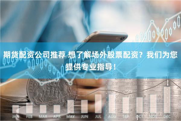 期货配资公司推荐 想了解场外股票配资？我们为您提供专业指导！