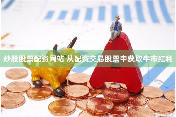 炒股股票配资网站 从配资交易股票中获取牛市红利