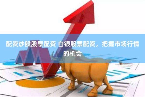 配资炒股股票配资 白银股票配资，把握市场行情的机会