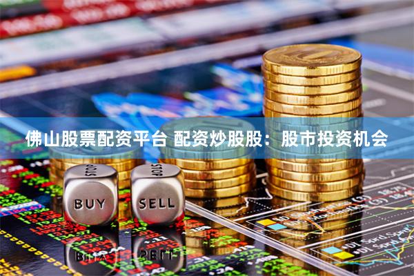佛山股票配资平台 配资炒股股：股市投资机会