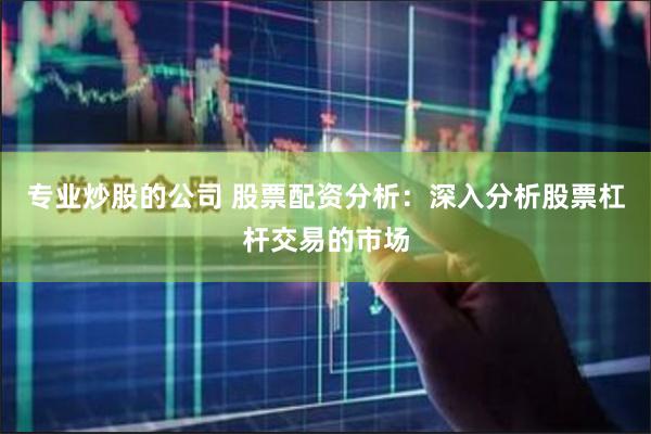 专业炒股的公司 股票配资分析：深入分析股票杠杆交易的市场