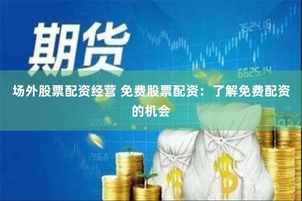 场外股票配资经营 免费股票配资：了解免费配资的机会