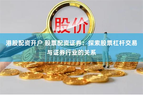 港股配资开户 股票配资证券：探索股票杠杆交易与证券行业的关系