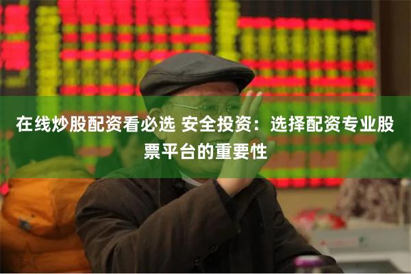 在线炒股配资看必选 安全投资：选择配资专业股票平台的重要性