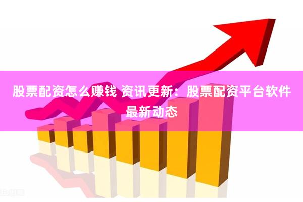 股票配资怎么赚钱 资讯更新：股票配资平台软件最新动态