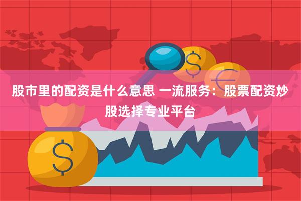 股市里的配资是什么意思 一流服务：股票配资炒股选择专业平台