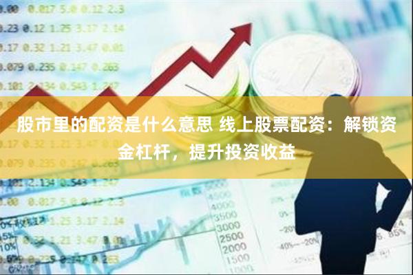 股市里的配资是什么意思 线上股票配资：解锁资金杠杆，提升投资收益
