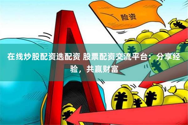 在线炒股配资选配资 股票配资交流平台：分享经验，共赢财富