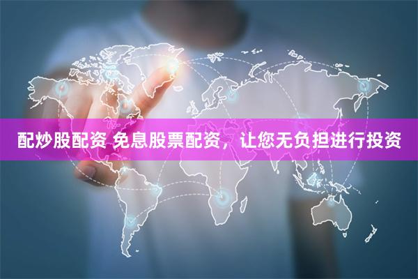 配炒股配资 免息股票配资，让您无负担进行投资