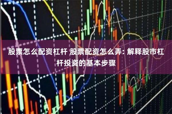 股票怎么配资杠杆 股票配资怎么弄: 解释股市杠杆投资的基本步骤
