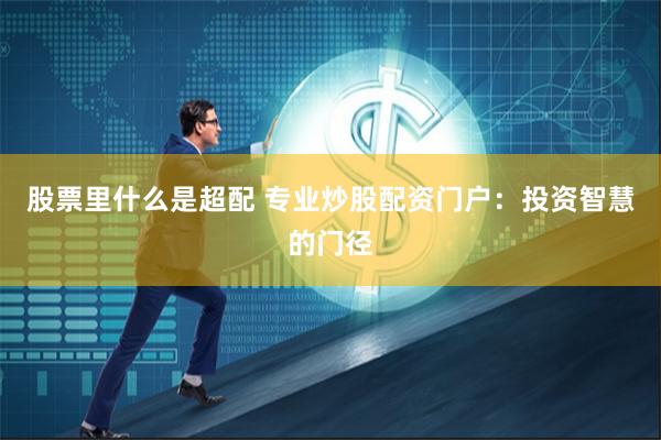 股票里什么是超配 专业炒股配资门户：投资智慧的门径