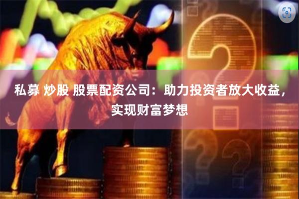 私募 炒股 股票配资公司：助力投资者放大收益，实现财富梦想