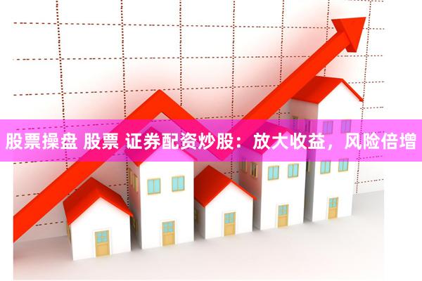 股票操盘 股票 证券配资炒股：放大收益，风险倍增