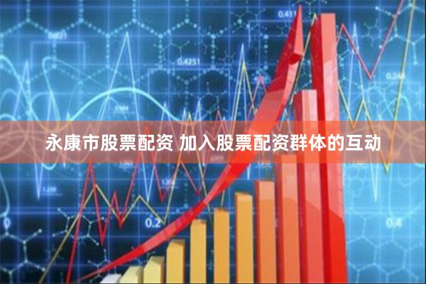 永康市股票配资 加入股票配资群体的互动