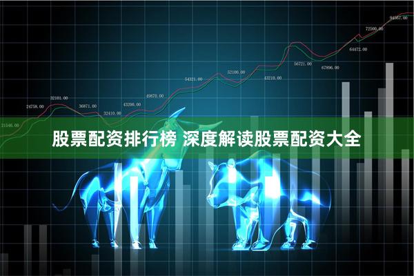 股票配资排行榜 深度解读股票配资大全