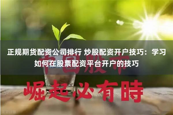 正规期货配资公司排行 炒股配资开户技巧：学习如何在股票配资平台开户的技巧