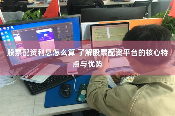 股票配资利息怎么算 了解股票配资平台的核心特点与优势
