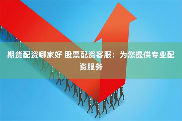 期货配资哪家好 股票配资客服：为您提供专业配资服务
