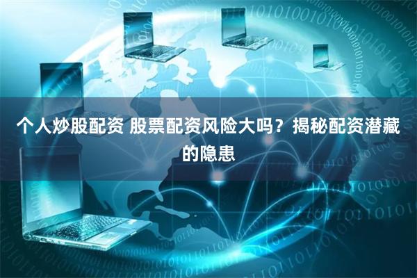 个人炒股配资 股票配资风险大吗？揭秘配资潜藏的隐患