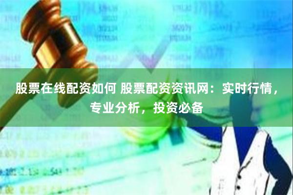 股票在线配资如何 股票配资资讯网：实时行情，专业分析，投资必备
