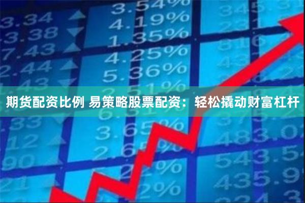 期货配资比例 易策略股票配资：轻松撬动财富杠杆