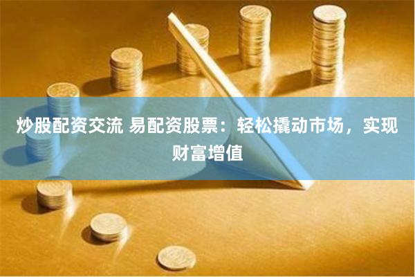 炒股配资交流 易配资股票：轻松撬动市场，实现财富增值