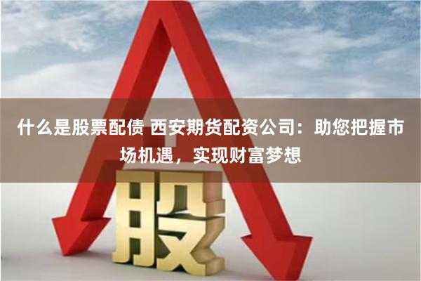 什么是股票配债 西安期货配资公司：助您把握市场机遇，实现财富梦想