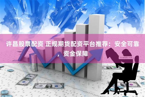 许昌股票配资 正规期货配资平台推荐：安全可靠，资金保障