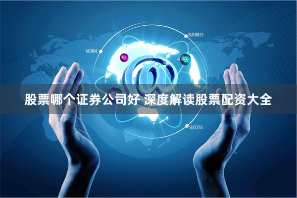 股票哪个证券公司好 深度解读股票配资大全