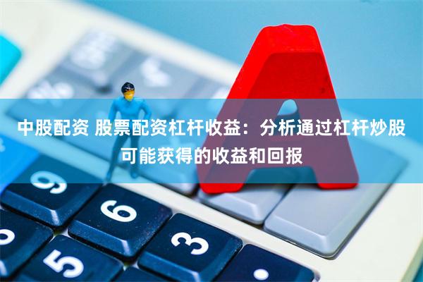 中股配资 股票配资杠杆收益：分析通过杠杆炒股可能获得的收益和回报