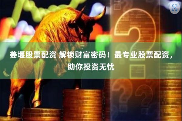 姜堰股票配资 解锁财富密码！最专业股票配资，助你投资无忧