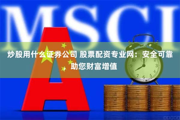 炒股用什么证券公司 股票配资专业网：安全可靠，助您财富增值