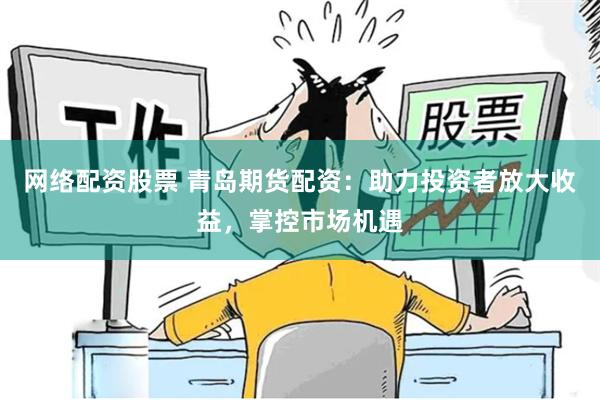 网络配资股票 青岛期货配资：助力投资者放大收益，掌控市场机遇