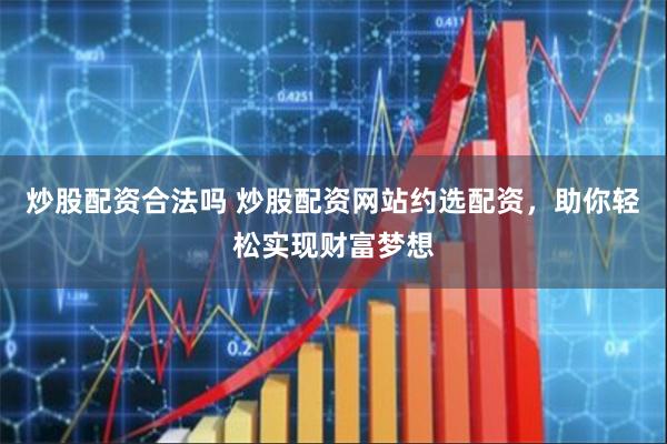 炒股配资合法吗 炒股配资网站约选配资，助你轻松实现财富梦想